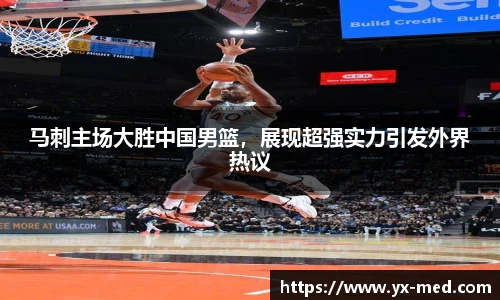 马刺主场大胜中国男篮，展现超强实力引发外界热议