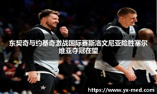 东契奇与约基奇激战国际赛斯洛文尼亚险胜塞尔维亚夺冠在望