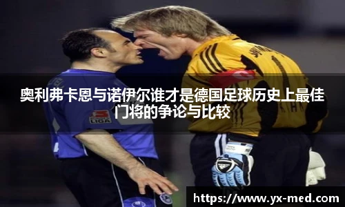 奥利弗卡恩与诺伊尔谁才是德国足球历史上最佳门将的争论与比较