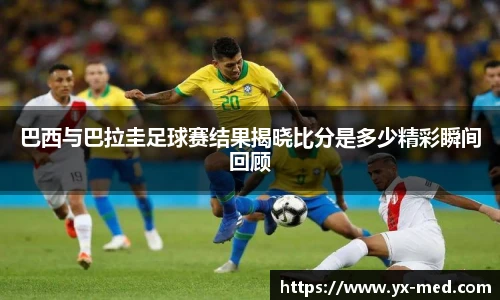 巴西与巴拉圭足球赛结果揭晓比分是多少精彩瞬间回顾