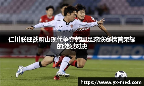 仁川联迎战蔚山现代争夺韩国足球联赛榜首荣耀的激烈对决