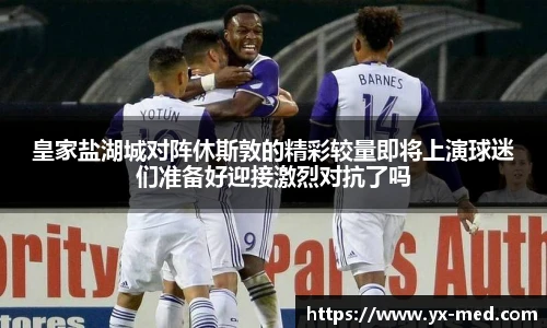 皇家盐湖城对阵休斯敦的精彩较量即将上演球迷们准备好迎接激烈对抗了吗