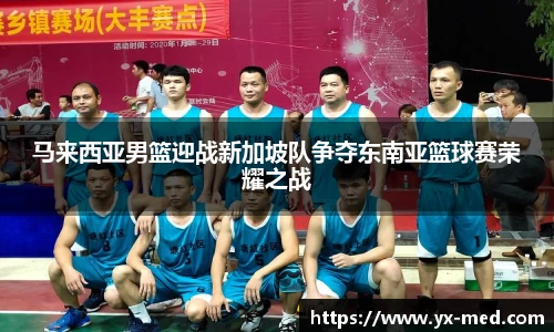 马来西亚男篮迎战新加坡队争夺东南亚篮球赛荣耀之战