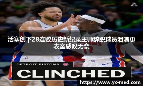 活塞创下28连败历史新纪录主帅辞职球员泪洒更衣室感叹无奈