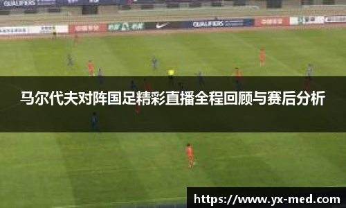 马尔代夫对阵国足精彩直播全程回顾与赛后分析