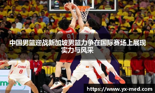 中国男篮迎战新加坡男篮力争在国际赛场上展现实力与风采