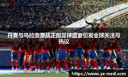 丹麦与乌拉圭激战正酣足球盛宴引发全球关注与热议